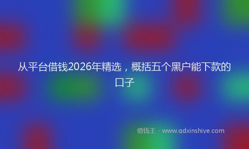 从平台借钱2026年精选,概括五个黑户能下款的口子