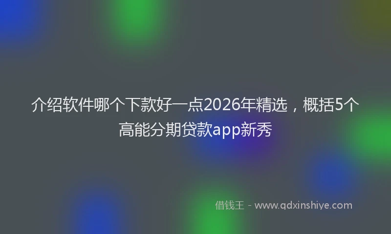 介绍软件哪个下款好一点2026年精选,概括5个高能分期贷款app新秀