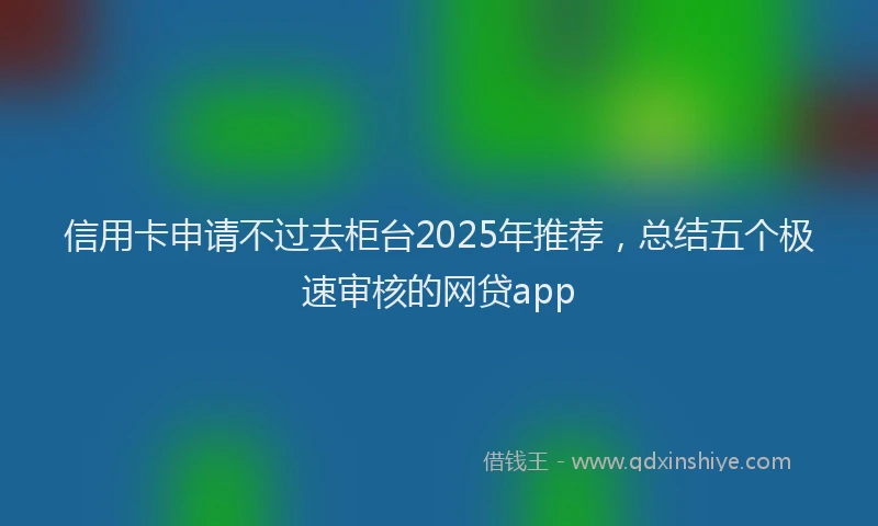 信用卡申请不过去柜台2025年推荐，总结五个极速审核的网贷app