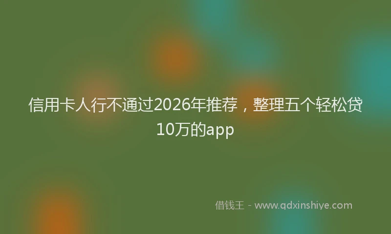 信用卡人行不通过2026年推荐，整理五个轻松贷10万的app