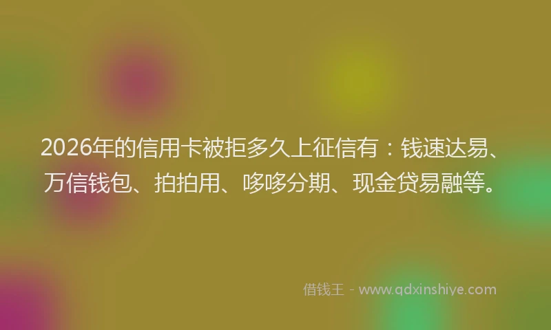2026年的信用卡被拒多久上征信有：钱速达易、万信钱包、拍拍用、哆哆分期、现金贷易融等。