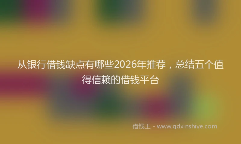 从银行借钱缺点有哪些2026年推荐,总结五个值得信赖的借钱平台