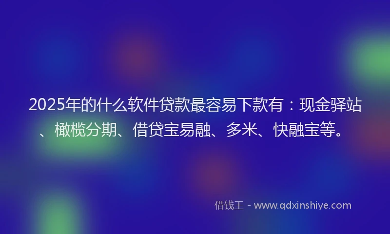 2025年的什么软件贷款最容易下款有：现金驿站、橄榄分期、借贷宝易融、多米、快融宝等。
