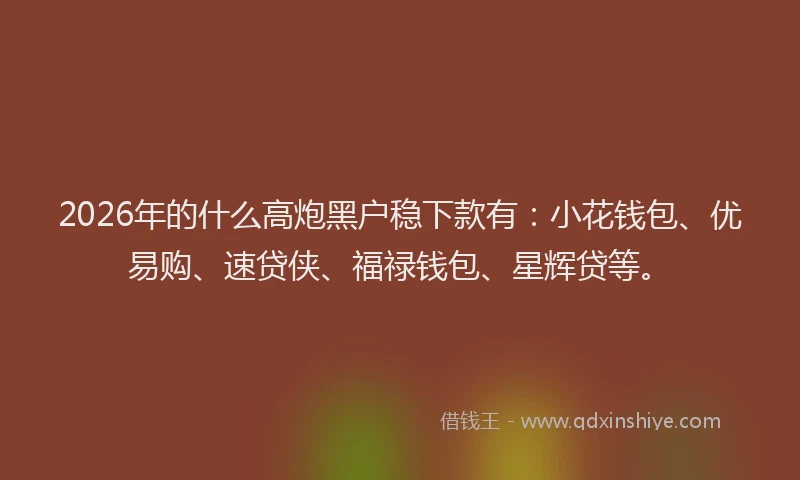 2026年的什么高炮黑户稳下款有：小花钱包、优易购、速贷侠、福禄钱包、星辉贷等。