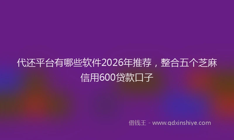 代还平台有哪些软件2026年推荐，整合五个芝麻信用600贷款口子