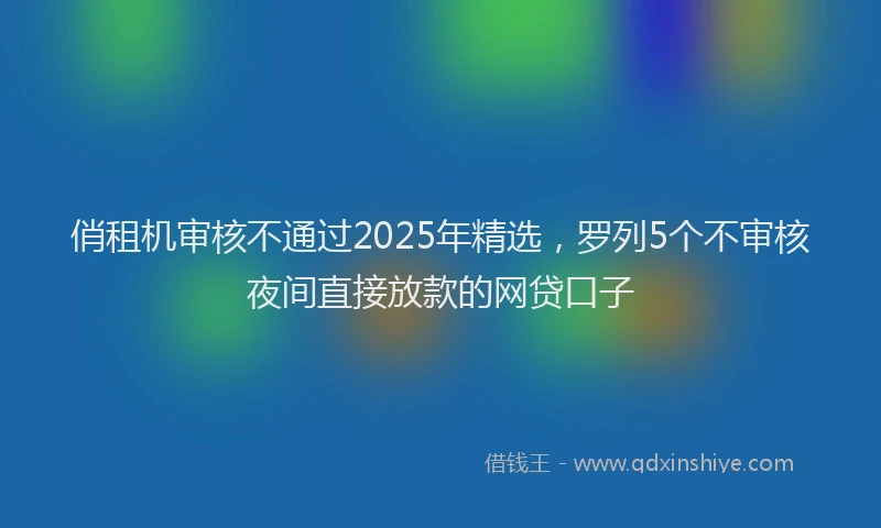 俏租机审核不通过2025年精选，罗列5个不审核夜间直接放款的网贷口子