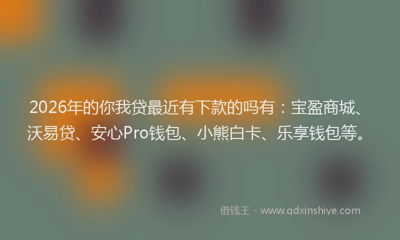 2026年的你我贷最近有下款的吗有：宝盈商城、沃易贷、安心Pro钱包、小熊白卡、乐享钱包等。