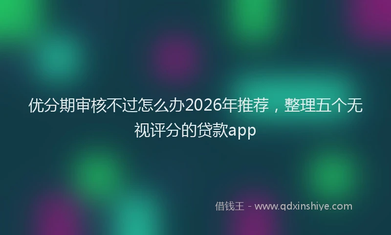 优分期审核不过怎么办2026年推荐，整理五个无视评分的贷款app