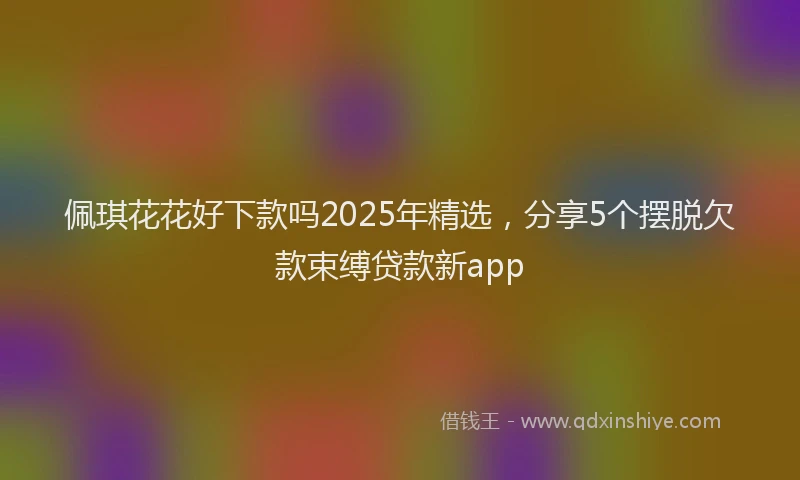 佩琪花花好下款吗2025年精选，分享5个摆脱欠款束缚贷款新app