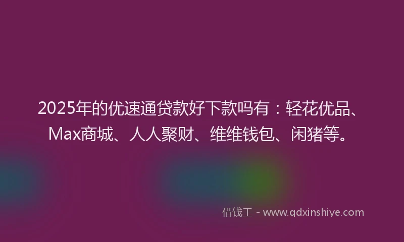 2025年的优速通贷款好下款吗有：轻花优品、Max商城、人人聚财、维维钱包、闲猪等。