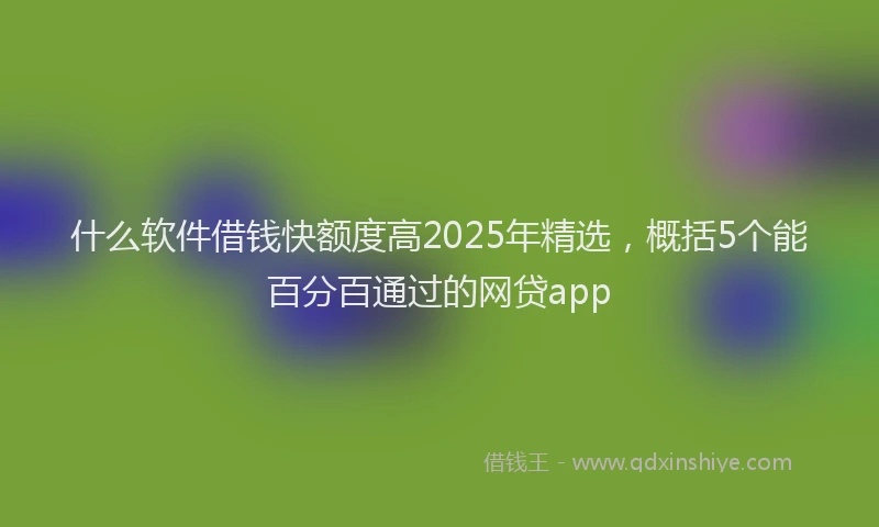 什么软件借钱快额度高2025年精选，概括5个能百分百通过的网贷app