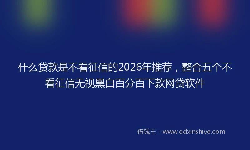 什么贷款是不看征信的2026年推荐，整合五个不看征信无视黑白百分百下款网贷软件