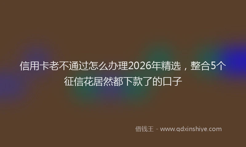 信用卡老不通过怎么办理2026年精选，整合5个征信花居然都下款了的口子