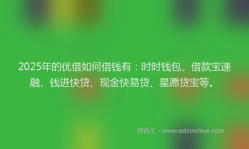 2025年的优借如何借钱有：时时钱包、借款宝速融、钱进快贷、现金快易贷、星愿贷宝等。