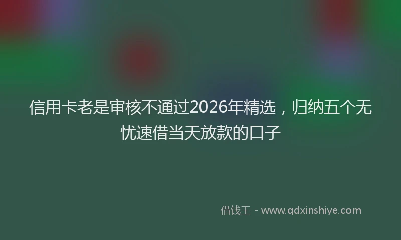 信用卡老是审核不通过2026年精选，归纳五个无忧速借当天放款的口子