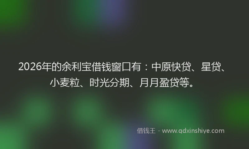2026年的余利宝借钱窗口有:中原快贷、星贷、小麦粒、时光分期、月月盈贷等。