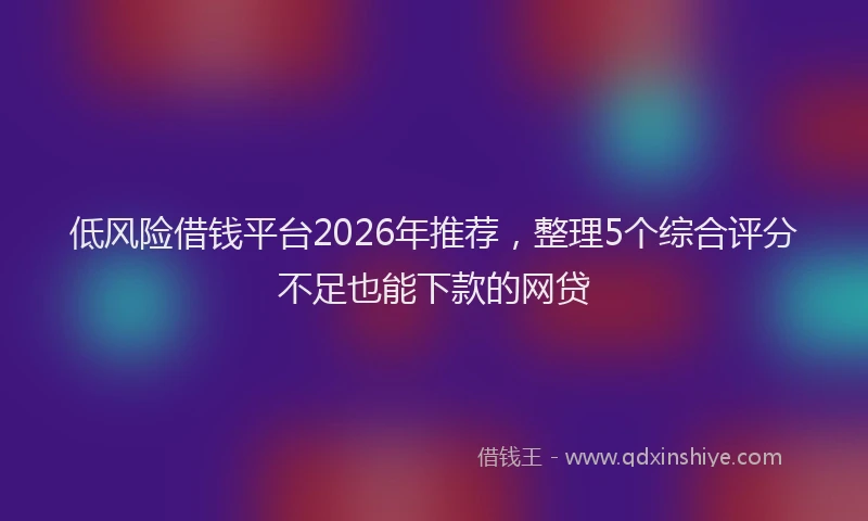 低风险借钱平台2026年推荐，整理5个综合评分不足也能下款的网贷