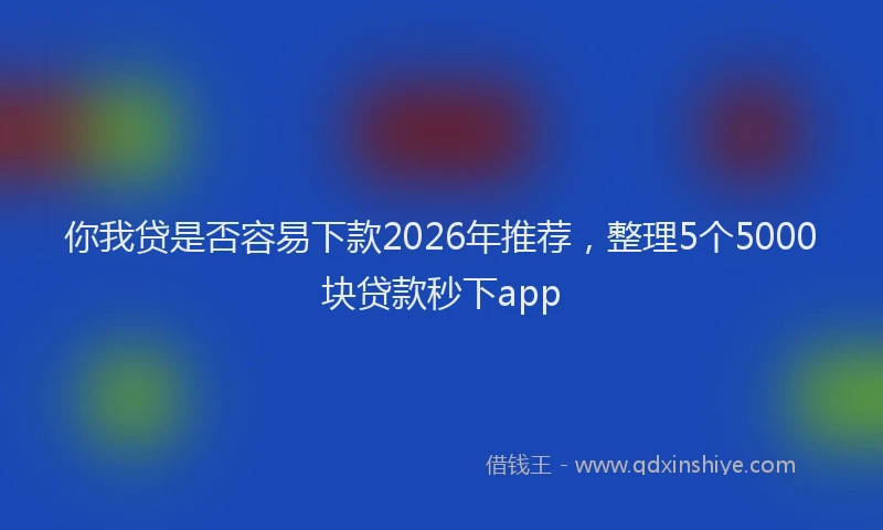 你我贷是否容易下款2026年推荐，整理5个5000块贷款秒下app