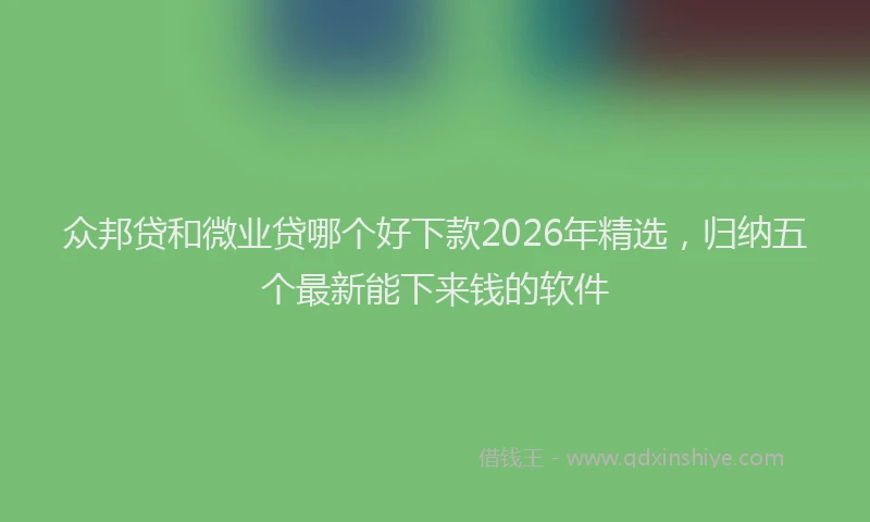 众邦贷和微业贷哪个好下款2026年精选，归纳五个最新能下来钱的软件