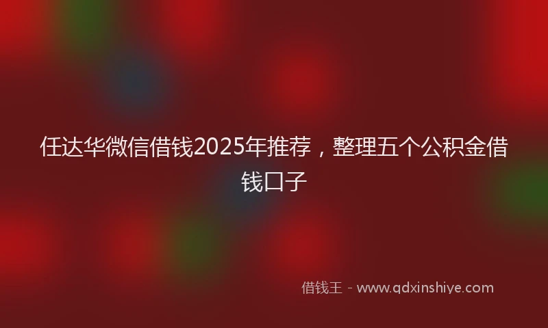 任达华微信借钱2025年推荐，整理五个公积金借钱口子