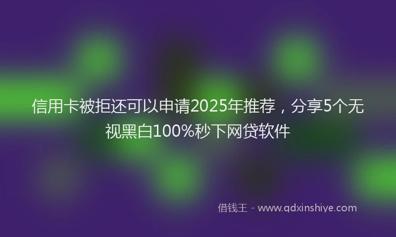信用卡被拒还可以申请2025年推荐，分享5个无视黑白100%秒下网贷软件