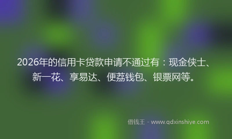 2026年的信用卡贷款申请不通过有：现金侠士、新一花、享易达、便荔钱包、银票网等。