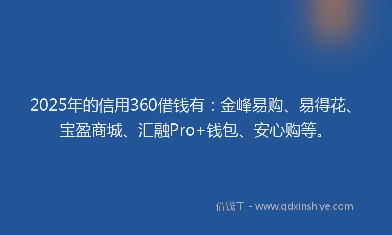 2025年的信用360借钱有：金峰易购、易得花、宝盈商城、汇融Pro+钱包、安心购等。