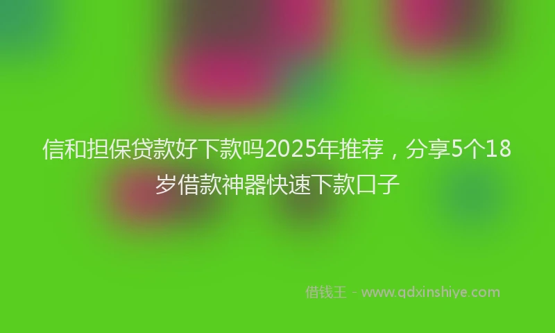 信和担保贷款好下款吗2025年推荐，分享5个18岁借款神器快速下款口子