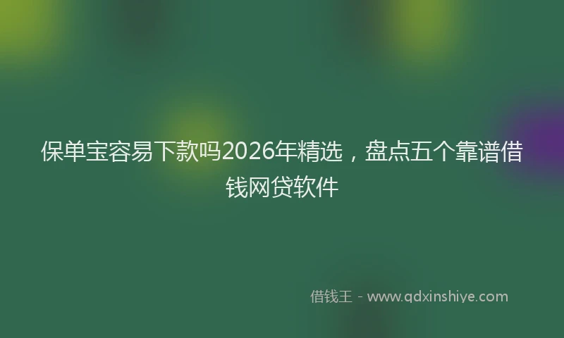 保单宝容易下款吗2026年精选，盘点五个靠谱借钱网贷软件