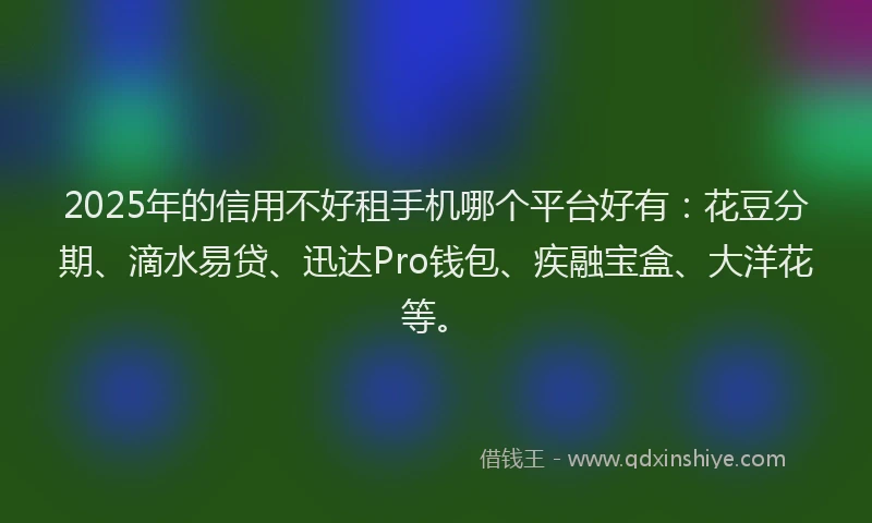 2025年的信用不好租手机哪个平台好有:花豆分期、滴水易贷、迅达Pro钱包、疾融宝盒、大洋花等。