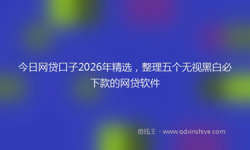 今日网贷口子2026年精选，整理五个无视黑白必下款的网贷软件