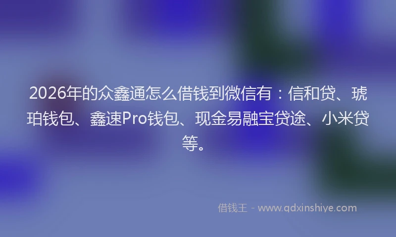 2026年的众鑫通怎么借钱到微信有：信和贷、琥珀钱包、鑫速Pro钱包、现金易融宝贷途、小米贷等。