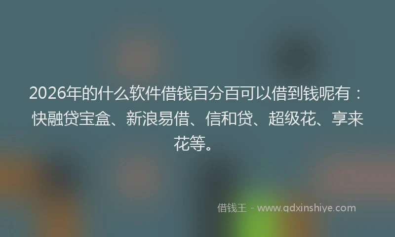 2026年的什么软件借钱百分百可以借到钱呢有：快融贷宝盒、新浪易借、信和贷、超级花、享来花等。