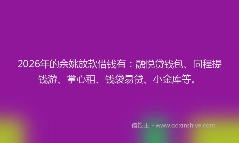 2026年的余姚放款借钱有：融悦贷钱包、同程提钱游、掌心租、钱袋易贷、小金库等。