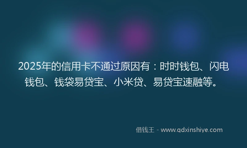 2025年的信用卡不通过原因有:时时钱包、闪电钱包、钱袋易贷宝、小米贷、易贷宝速融等。