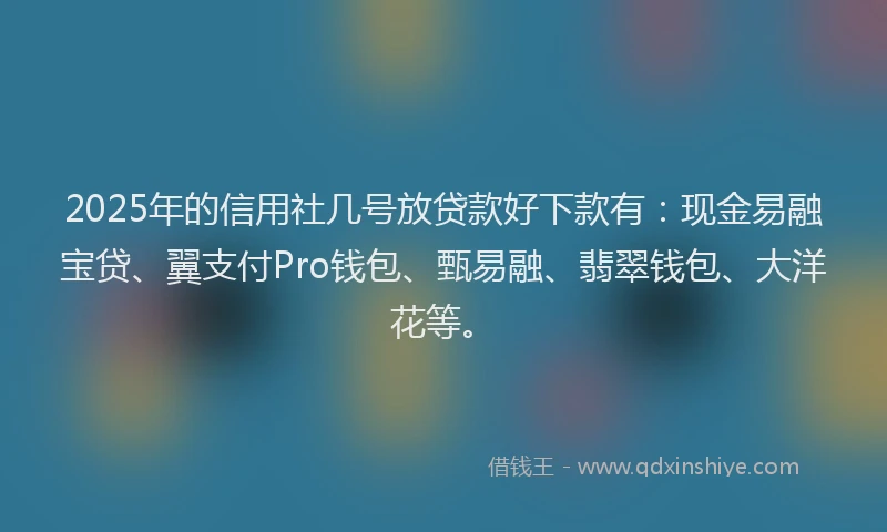 2025年的信用社几号放贷款好下款有：现金易融宝贷、翼支付Pro钱包、甄易融、翡翠钱包、大洋花等。