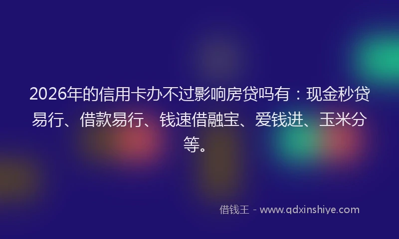 2026年的信用卡办不过影响房贷吗有：现金秒贷易行、借款易行、钱速借融宝、爱钱进、玉米分等。