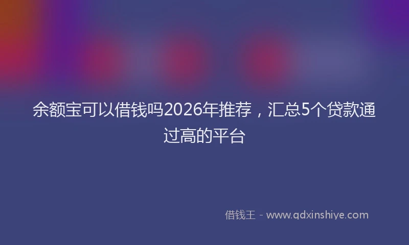 余额宝可以借钱吗2026年推荐，汇总5个贷款通过高的平台