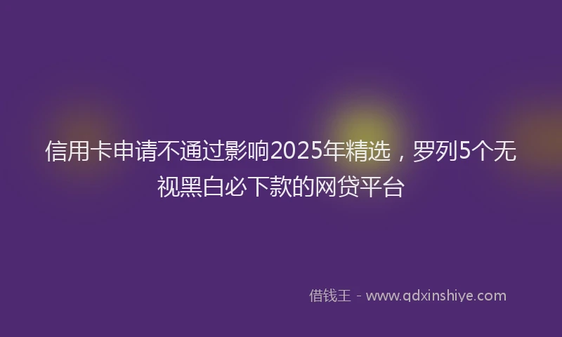 信用卡申请不通过影响2025年精选，罗列5个无视黑白必下款的网贷平台