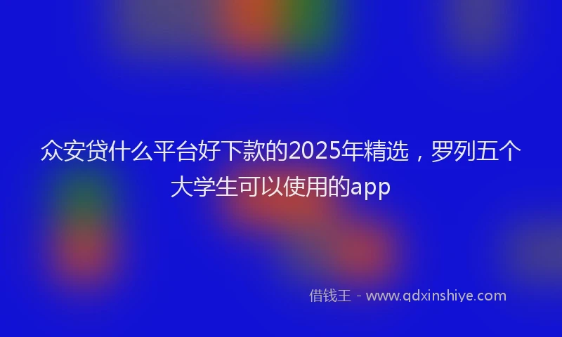 众安贷什么平台好下款的2025年精选，罗列五个大学生可以使用的app