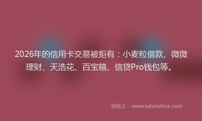2026年的信用卡交易被拒有:小麦粒借款、微微理财、天浩花、百宝箱、信贷Pro钱包等。