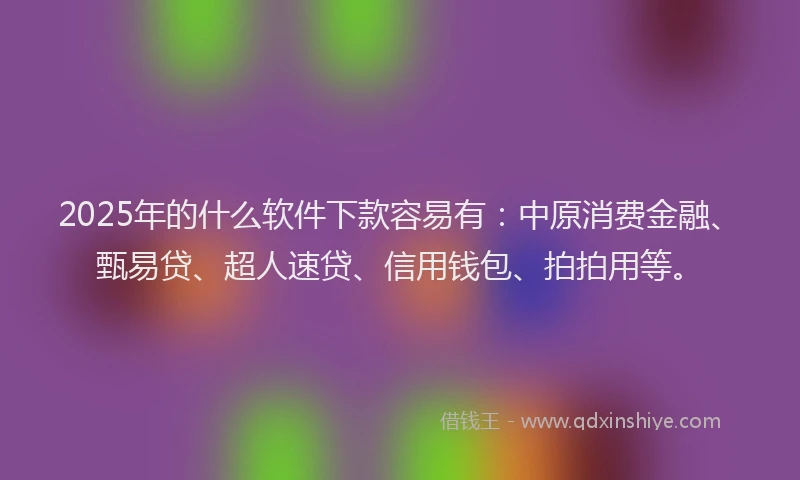 2025年的什么软件下款容易有：中原消费金融、甄易贷、超人速贷、信用钱包、拍拍用等。