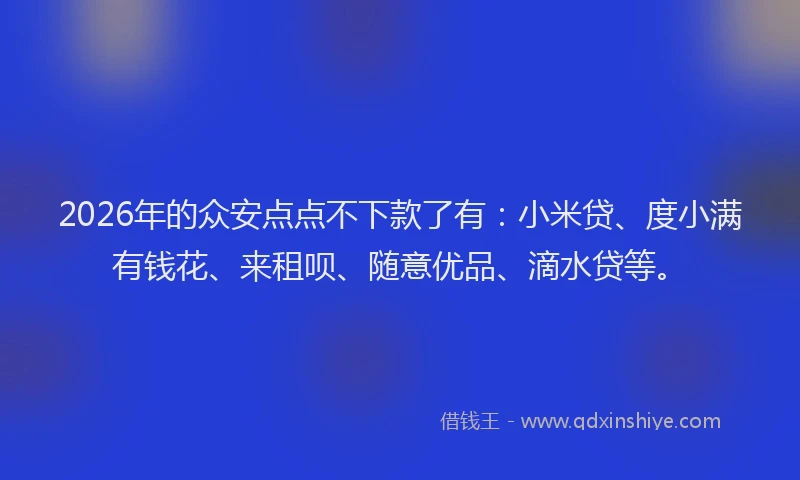 2026年的众安点点不下款了有：小米贷、度小满有钱花、来租呗、随意优品、滴水贷等。