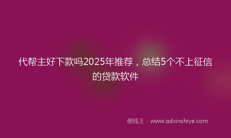 代帮主好下款吗2025年推荐，总结5个不上征信的贷款软件