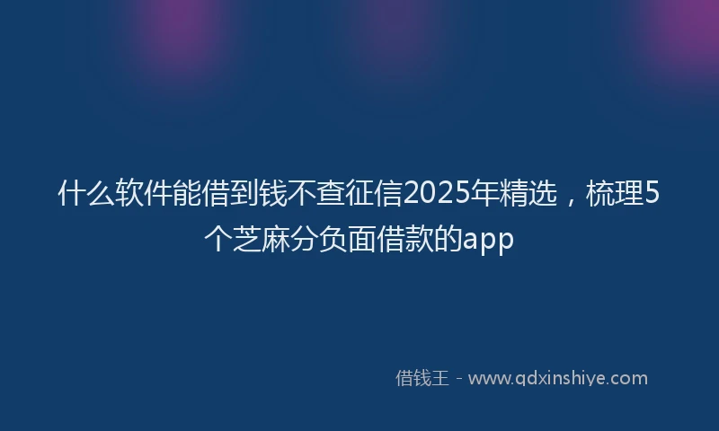 什么软件能借到钱不查征信2025年精选，梳理5个芝麻分负面借款的app