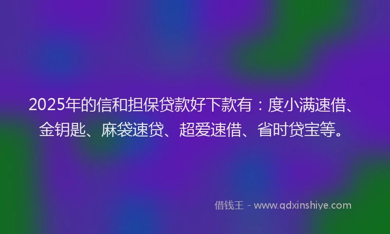 2025年的信和担保贷款好下款有：度小满速借、金钥匙、麻袋速贷、超爱速借、省时贷宝等。