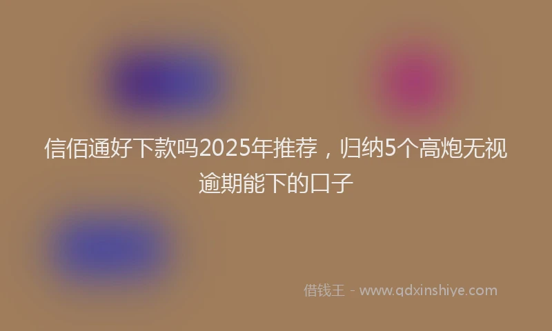 信佰通好下款吗2025年推荐，归纳5个高炮无视逾期能下的口子
