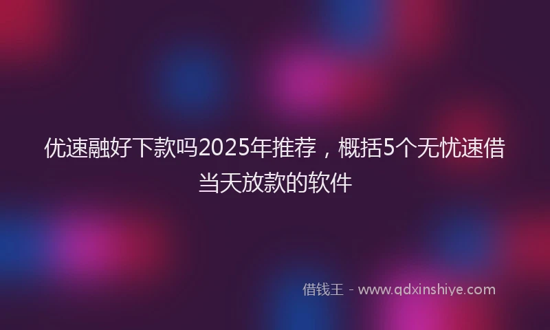 优速融好下款吗2025年推荐，概括5个无忧速借当天放款的软件