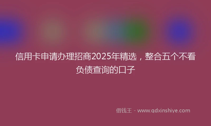信用卡申请办理招商2025年精选，整合五个不看负债查询的口子