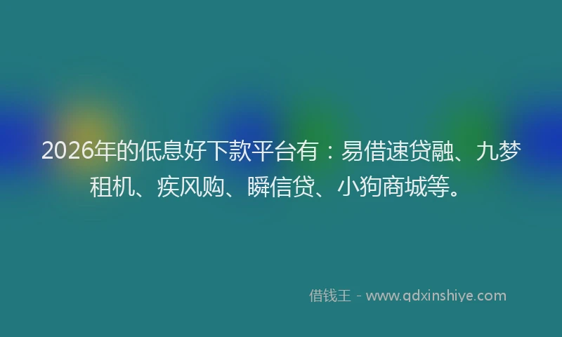 2026年的低息好下款平台有：易借速贷融、九梦租机、疾风购、瞬信贷、小狗商城等。